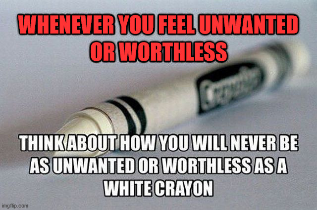 WHENEVER YOU FEEL UNWANTED; OR WORTHLESS | image tagged in depression | made w/ Imgflip meme maker