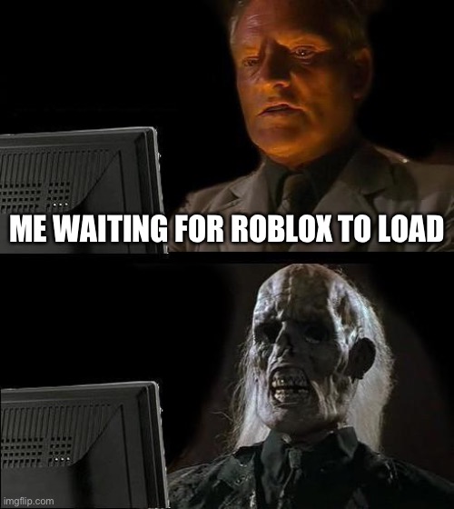 I'll Just Wait Here | ME WAITING FOR ROBLOX TO LOAD | image tagged in memes,i'll just wait here | made w/ Imgflip meme maker