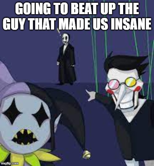 GOING TO BEAT UP THE GUY THAT MADE US INSANE | made w/ Imgflip meme maker