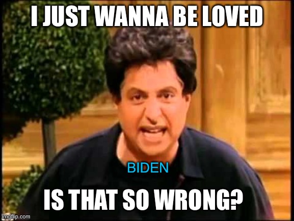 I just wanna be loved is that so wrong? | I JUST WANNA BE LOVED IS THAT SO WRONG? BIDEN | image tagged in i just wanna be loved is that so wrong | made w/ Imgflip meme maker