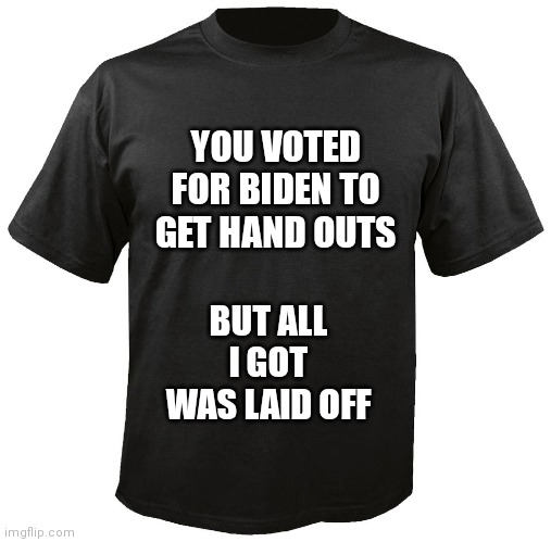 A shirt many of us may soon wear | YOU VOTED FOR BIDEN TO GET HAND OUTS; BUT ALL I GOT WAS LAID OFF | image tagged in blank t-shirt,joe biden,voting | made w/ Imgflip meme maker
