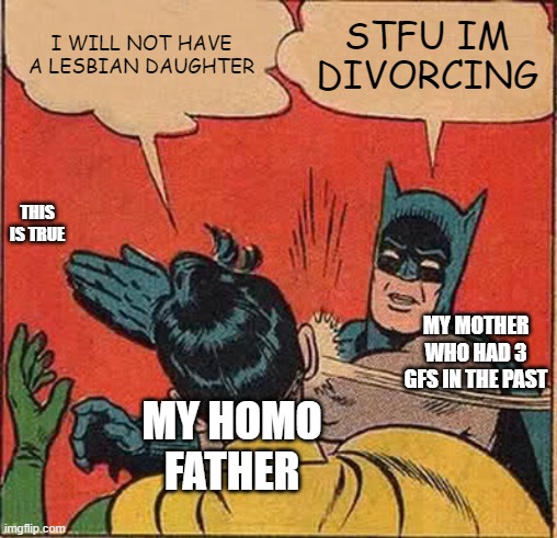 Yeah ? im lesbian | I WILL NOT HAVE A LESBIAN DAUGHTER; STFU IM DIVORCING; THIS IS TRUE; MY MOTHER WHO HAD 3 GFS IN THE PAST; MY HOMO FATHER | image tagged in memes,batman slapping robin | made w/ Imgflip meme maker