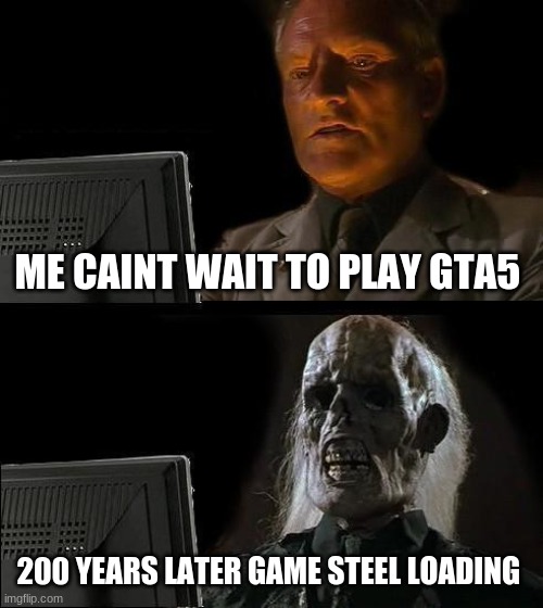 I'll Just Wait Here Meme | ME CAINT WAIT TO PLAY GTA5; 200 YEARS LATER GAME STEEL LOADING | image tagged in memes,i'll just wait here | made w/ Imgflip meme maker