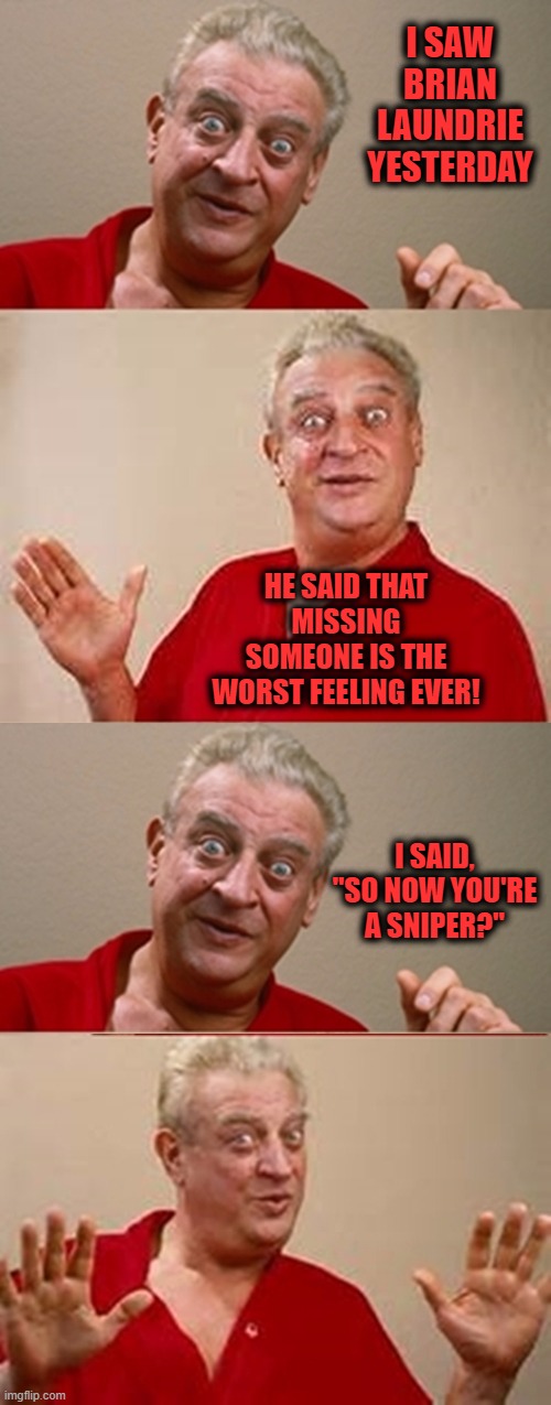 Bad Pun Rodney Dangerfield |  I SAW BRIAN LAUNDRIE YESTERDAY; HE SAID THAT MISSING SOMEONE IS THE WORST FEELING EVER! I SAID, "SO NOW YOU'RE A SNIPER?" | image tagged in bad pun rodney dangerfield | made w/ Imgflip meme maker