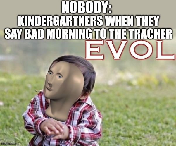 So evil |  NOBODY:; KINDERGARTNERS WHEN THEY SAY BAD MORNING TO THE TRACHER | image tagged in evol | made w/ Imgflip meme maker