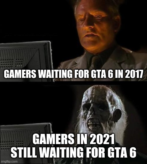 I'll Just Wait Here | GAMERS WAITING FOR GTA 6 IN 2017; GAMERS IN 2021 STILL WAITING FOR GTA 6 | image tagged in memes,i'll just wait here | made w/ Imgflip meme maker