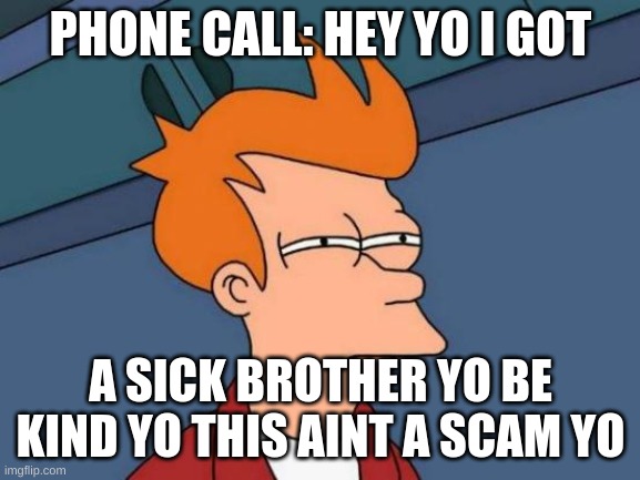 Futurama Fry | PHONE CALL: HEY YO I GOT; A SICK BROTHER YO BE KIND YO THIS AINT A SCAM YO | image tagged in memes,futurama fry | made w/ Imgflip meme maker