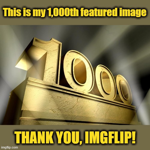  This is my 1,000th featured image; THANK YOU, IMGFLIP! | image tagged in memes,one thousand,1000th,featured,image | made w/ Imgflip meme maker