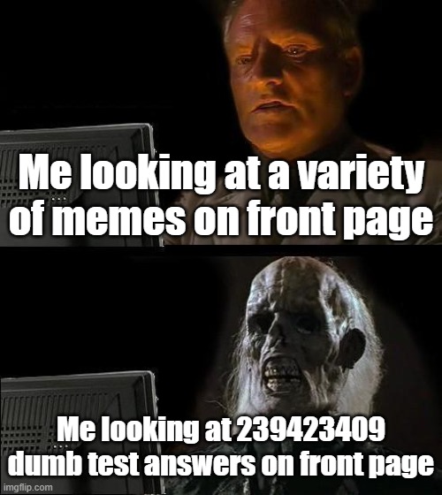 JUST STOP | Me looking at a variety of memes on front page; Me looking at 239423409 dumb test answers on front page | image tagged in memes,i'll just wait here | made w/ Imgflip meme maker