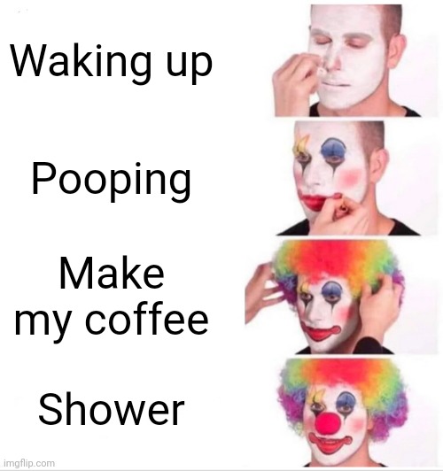 Clown Applying Makeup Meme | Waking up; Pooping; Make my coffee; Shower | image tagged in memes,clown applying makeup | made w/ Imgflip meme maker