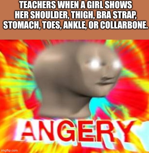 Surreal Angery |  TEACHERS WHEN A GIRL SHOWS HER SHOULDER, THIGH, BRA STRAP, STOMACH, TOES, ANKLE, OR COLLARBONE. | image tagged in surreal angery | made w/ Imgflip meme maker