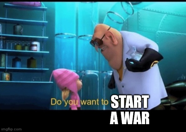 Do you want to explode | START A WAR | image tagged in do you want to explode | made w/ Imgflip meme maker