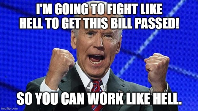 Joe Biden fists angry | I'M GOING TO FIGHT LIKE HELL TO GET THIS BILL PASSED! SO YOU CAN WORK LIKE HELL. | image tagged in joe biden fists angry | made w/ Imgflip meme maker