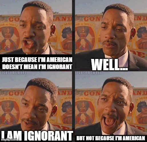 ingorant meem | WELL... JUST BECAUSE I'M AMERICAN DOESN'T MEAN I'M IGNORANT; BUT NOT BECAUSE I'M AMERICAN; I AM IGNORANT | image tagged in but not because i'm black | made w/ Imgflip meme maker