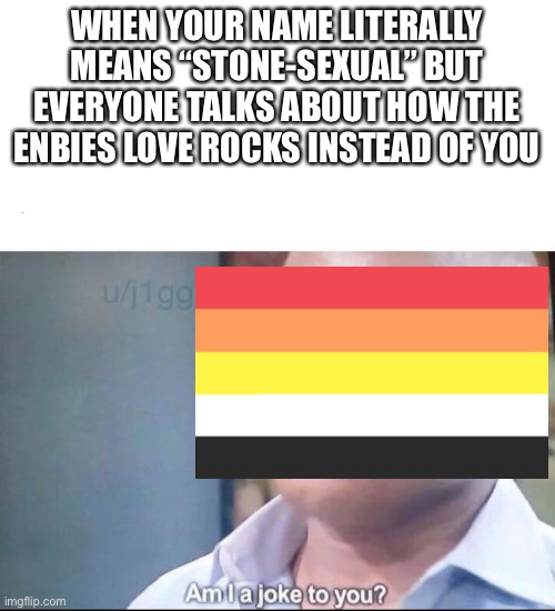 am I a joke to you | WHEN YOUR NAME LITERALLY MEANS “STONE-SEXUAL” BUT EVERYONE TALKS ABOUT HOW THE ENBIES LOVE ROCKS INSTEAD OF YOU | image tagged in am i a joke to you | made w/ Imgflip meme maker