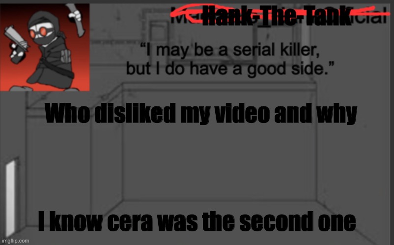 Hank-The-Tank's announcement | Who disliked my video and why; I know cera was the second one | image tagged in hank-the-tank's announcement | made w/ Imgflip meme maker