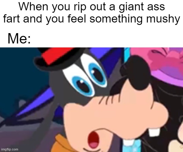 Oh no | When you rip out a giant ass fart and you feel something mushy; Me: | image tagged in goofy | made w/ Imgflip meme maker