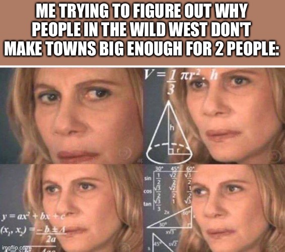 If they made towns big enough for more than 1 person there would be no conflicts |  ME TRYING TO FIGURE OUT WHY PEOPLE IN THE WILD WEST DON'T MAKE TOWNS BIG ENOUGH FOR 2 PEOPLE: | image tagged in math lady/confused lady | made w/ Imgflip meme maker