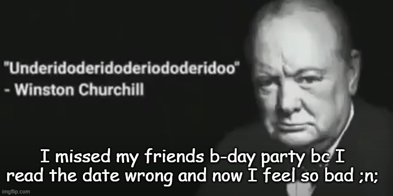 the party was last night and I read it as sunday at 6pm ;h; | I missed my friends b-day party bc I read the date wrong and now I feel so bad ;n; | image tagged in wise words | made w/ Imgflip meme maker