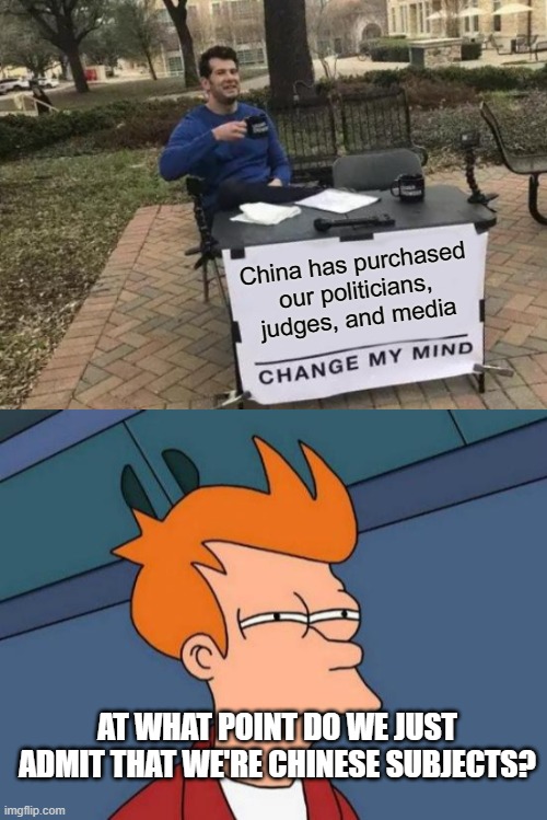 China has purchased our politicians, judges, and media; AT WHAT POINT DO WE JUST ADMIT THAT WE'RE CHINESE SUBJECTS? | image tagged in memes,change my mind,futurama fry | made w/ Imgflip meme maker