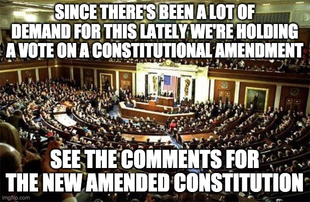 A 10 vote supermajority is required. This redraft should fix a lot of issues ppl have been talking about lately. | SINCE THERE'S BEEN A LOT OF DEMAND FOR THIS LATELY WE'RE HOLDING A VOTE ON A CONSTITUTIONAL AMENDMENT; SEE THE COMMENTS FOR THE NEW AMENDED CONSTITUTION | image tagged in congress | made w/ Imgflip meme maker