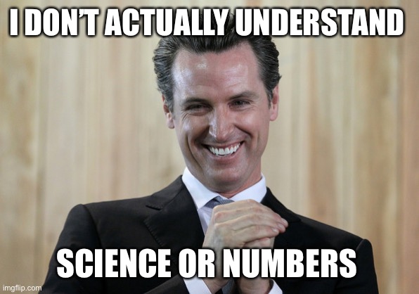 Scheming Gavin Newsom  | I DON’T ACTUALLY UNDERSTAND SCIENCE OR NUMBERS | image tagged in scheming gavin newsom | made w/ Imgflip meme maker