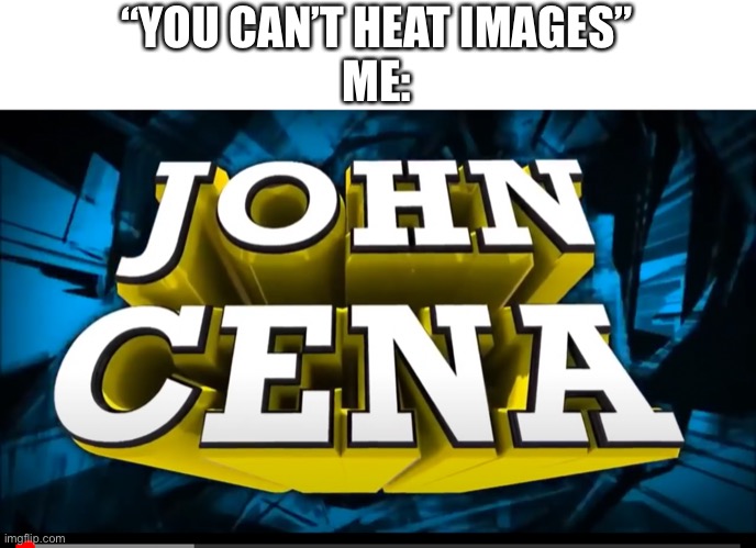 “YOU CAN’T HEAT IMAGES”
ME: | made w/ Imgflip meme maker