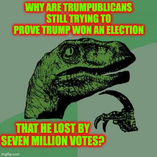 Trump Is Not President Because More Americans Voted AGAINST Him Than Voted For Him.  It Really Is That Simple | WHY ARE TRUMPUBLICANS STILL TRYING TO PROVE TRUMP WON AN ELECTION; THAT HE LOST BY SEVEN MILLION VOTES? | image tagged in memes,philosoraptor,duhhh dumbass,denial,dumbasses,clown car republicans | made w/ Imgflip meme maker
