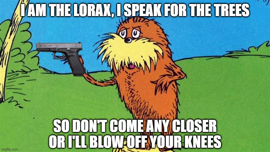 The Lorax Speaks | I AM THE LORAX, I SPEAK FOR THE TREES; SO DON'T COME ANY CLOSER OR I'LL BLOW OFF YOUR KNEES | image tagged in lorax | made w/ Imgflip meme maker
