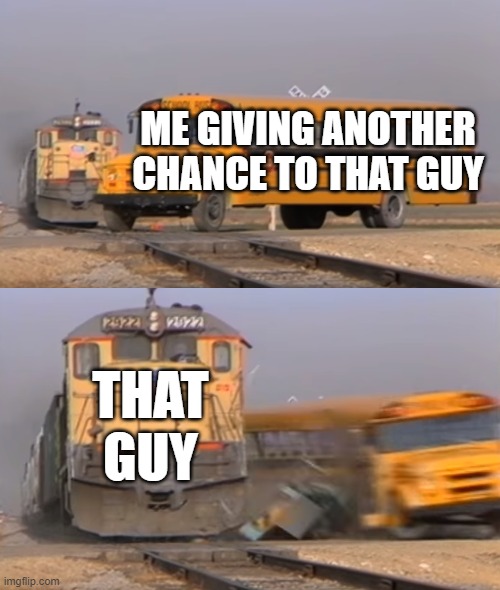 A train hitting a school bus | ME GIVING ANOTHER CHANCE TO THAT GUY; THAT GUY | image tagged in a train hitting a school bus | made w/ Imgflip meme maker