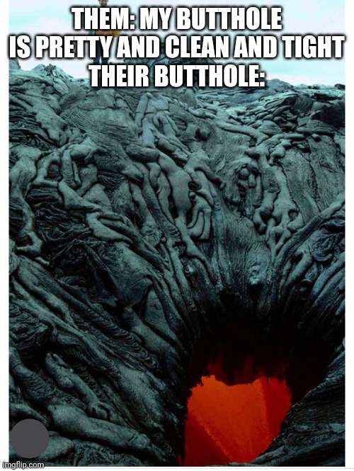 My butthole is pretty | THEM: MY BUTTHOLE IS PRETTY AND CLEAN AND TIGHT
THEIR BUTTHOLE: | image tagged in butthole | made w/ Imgflip meme maker