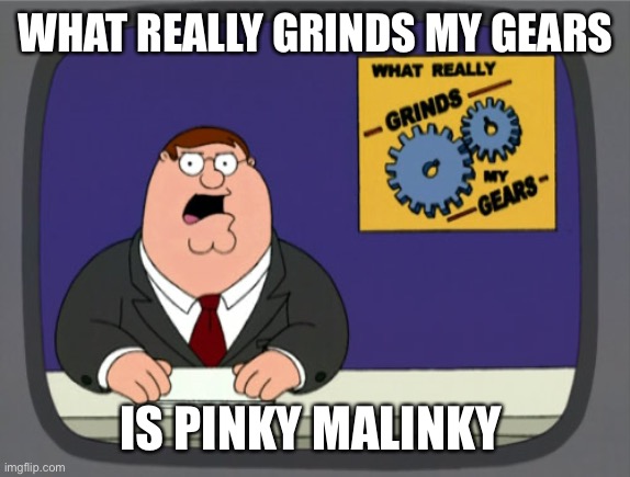 Peter Griffin News | WHAT REALLY GRINDS MY GEARS; IS PINKY MALINKY | image tagged in memes,peter griffin news | made w/ Imgflip meme maker