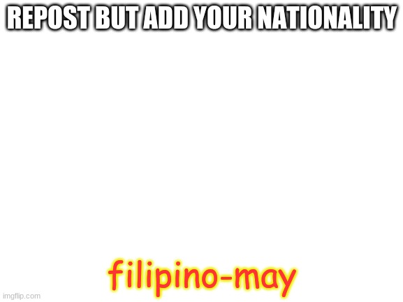 Blank White Template | REPOST BUT ADD YOUR NATIONALITY; filipino-may | image tagged in blank white template | made w/ Imgflip meme maker