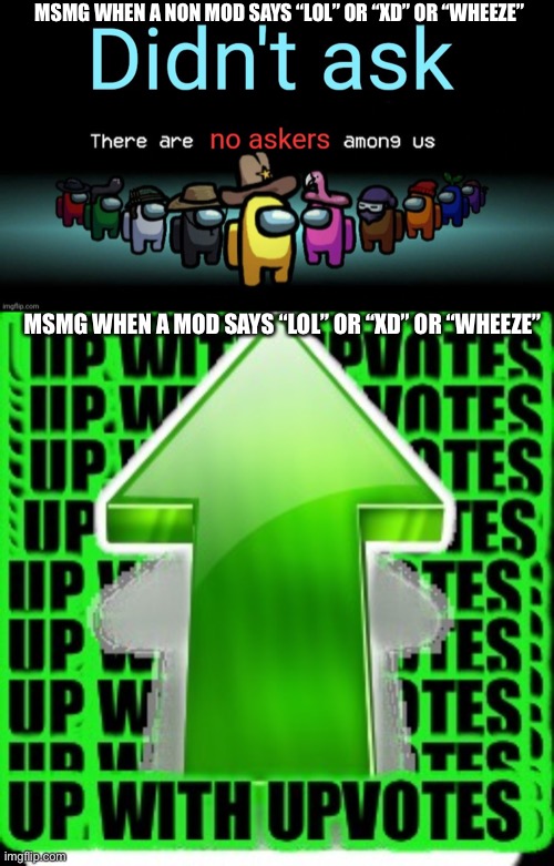 MSMG WHEN A NON MOD SAYS “LOL” OR “XD” OR “WHEEZE”; MSMG WHEN A MOD SAYS “LOL” OR “XD” OR “WHEEZE” | image tagged in didnt ask there are no askers among us,upvote | made w/ Imgflip meme maker