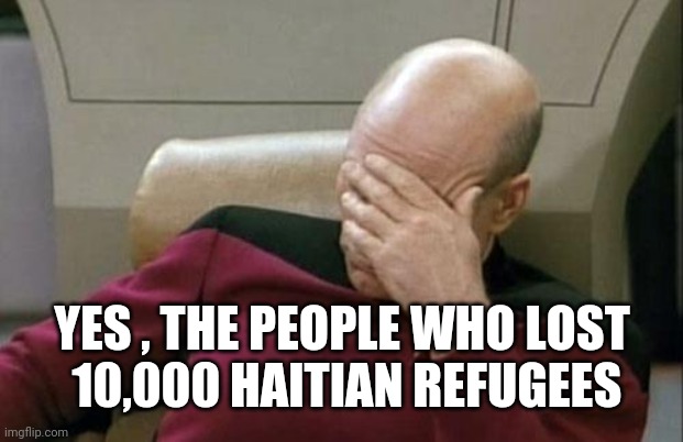 Captain Picard Facepalm Meme | YES , THE PEOPLE WHO LOST
 10,000 HAITIAN REFUGEES | image tagged in memes,captain picard facepalm | made w/ Imgflip meme maker