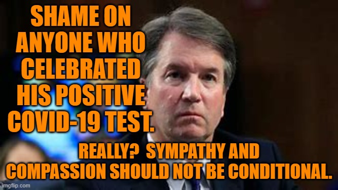 He is a human being and a fellow American. | SHAME ON ANYONE WHO CELEBRATED HIS POSITIVE COVID-19 TEST. REALLY?  SYMPATHY AND COMPASSION SHOULD NOT BE CONDITIONAL. | image tagged in politics | made w/ Imgflip meme maker