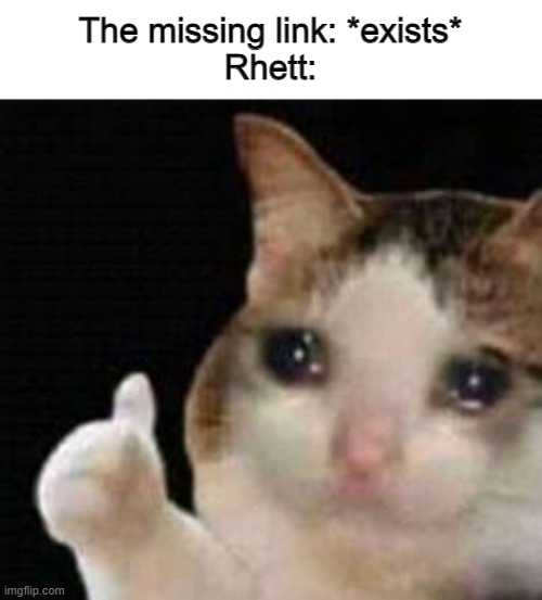 poor rhett :( | The missing link: *exists*
Rhett: | image tagged in approved crying cat,sad meme | made w/ Imgflip meme maker