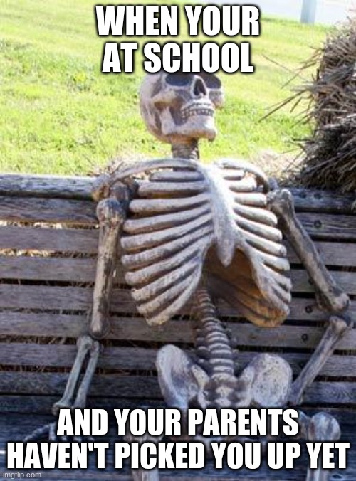 Waiting Skeleton Meme | WHEN YOUR AT SCHOOL; AND YOUR PARENTS HAVEN'T PICKED YOU UP YET | image tagged in memes,waiting skeleton | made w/ Imgflip meme maker