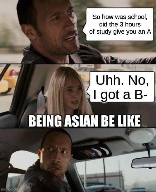 The Rock Driving | So how was school, did the 3 hours of study give you an A; Uhh. No, I got a B-; BEING ASIAN BE LIKE | image tagged in memes,the rock driving | made w/ Imgflip meme maker