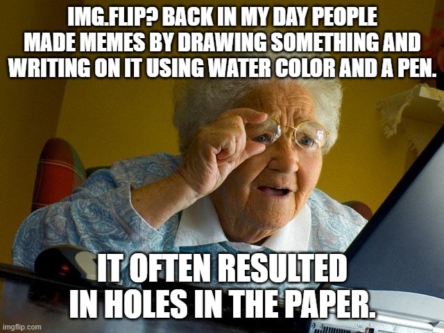 Grandma Finds The Internet | IMG.FLIP? BACK IN MY DAY PEOPLE MADE MEMES BY DRAWING SOMETHING AND WRITING ON IT USING WATER COLOR AND A PEN. IT OFTEN RESULTED IN HOLES IN THE PAPER. | image tagged in memes,grandma finds the internet | made w/ Imgflip meme maker
