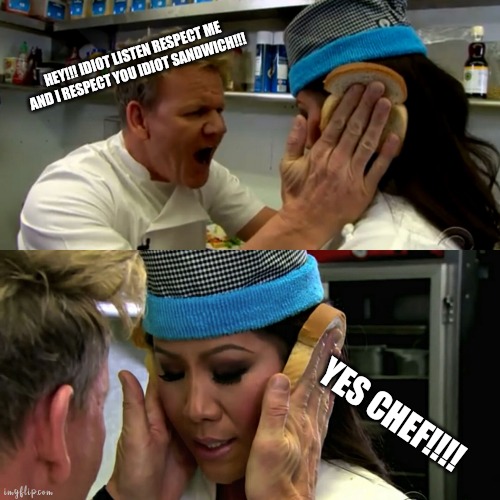 Respect me | HEY!!! IDIOT LISTEN RESPECT ME AND I RESPECT YOU IDIOT SANDWICH!!! YES CHEF!!!! | image tagged in gordon ramsay idiot sandwich | made w/ Imgflip meme maker