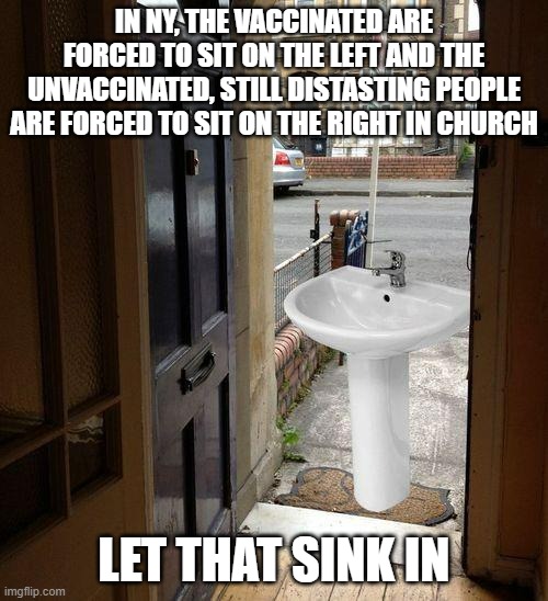 Seems Political to me | IN NY, THE VACCINATED ARE FORCED TO SIT ON THE LEFT AND THE UNVACCINATED, STILL DISTASTING PEOPLE ARE FORCED TO SIT ON THE RIGHT IN CHURCH; LET THAT SINK IN | image tagged in let that sink in | made w/ Imgflip meme maker
