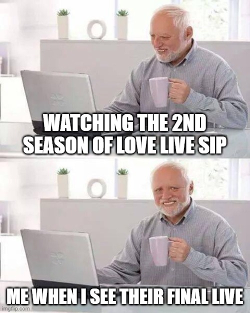 Hide the Pain Harold | WATCHING THE 2ND SEASON OF LOVE LIVE SIP; ME WHEN I SEE THEIR FINAL LIVE | image tagged in memes,hide the pain harold | made w/ Imgflip meme maker