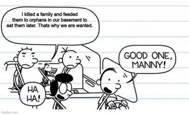 good one manny |  I killed a family and feeded them to orphans in our basement to eat them later. Thats why we are wanted. | image tagged in good one manny | made w/ Imgflip meme maker