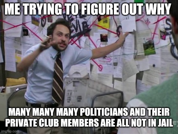 Charlie Day | ME TRYING TO FIGURE OUT WHY; MANY MANY MANY POLITICIANS AND THEIR PRIVATE CLUB MEMBERS ARE ALL NOT IN JAIL | image tagged in charlie day | made w/ Imgflip meme maker