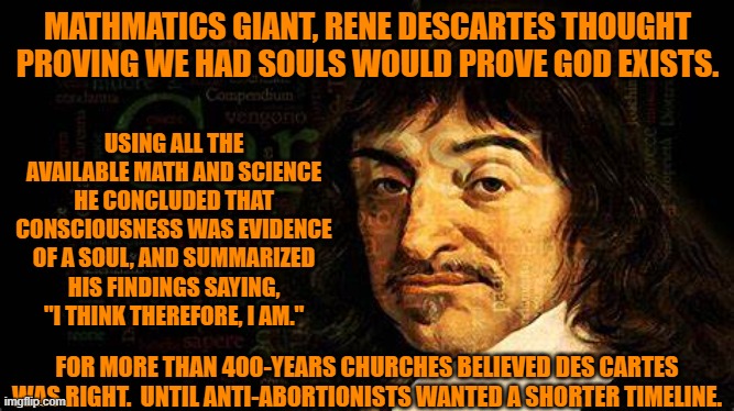 Around 24 weeks after conception, thalamocortical connection means  the human fetus can be potentially conscious. | MATHMATICS GIANT, RENE DESCARTES THOUGHT PROVING WE HAD SOULS WOULD PROVE GOD EXISTS. USING ALL THE AVAILABLE MATH AND SCIENCE HE CONCLUDED THAT CONSCIOUSNESS WAS EVIDENCE OF A SOUL, AND SUMMARIZED HIS FINDINGS SAYING, "I THINK THEREFORE, I AM."; FOR MORE THAN 400-YEARS CHURCHES BELIEVED DES CARTES WAS RIGHT.  UNTIL ANTI-ABORTIONISTS WANTED A SHORTER TIMELINE. | image tagged in politics | made w/ Imgflip meme maker
