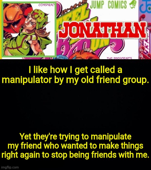 I like how I get called a manipulator by my old friend group. Yet they're trying to manipulate my friend who wanted to make things right again to stop being friends with me. | image tagged in jonathan's template | made w/ Imgflip meme maker