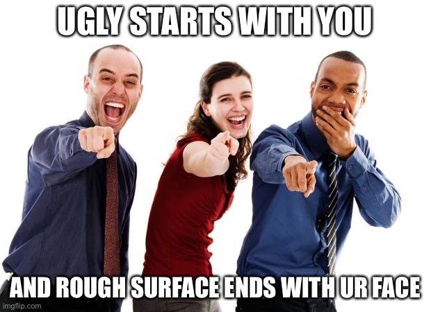 People laughing at you | UGLY STARTS WITH YOU; AND ROUGH SURFACE ENDS WITH UR FACE | image tagged in people laughing at you | made w/ Imgflip meme maker