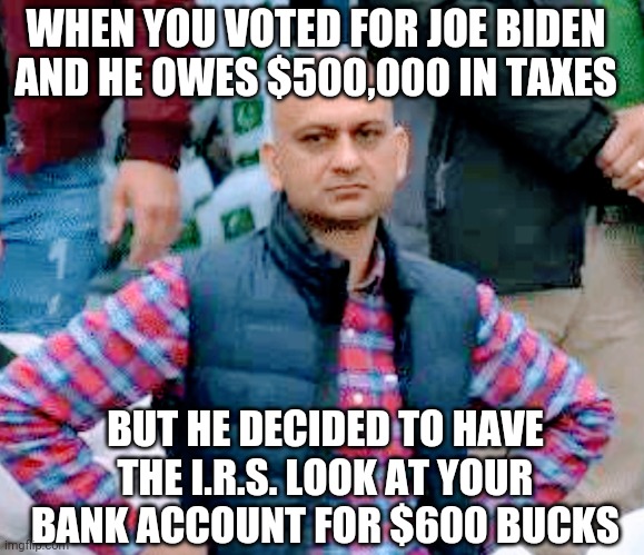 You Voted For It | WHEN YOU VOTED FOR JOE BIDEN AND HE OWES $500,000 IN TAXES; BUT HE DECIDED TO HAVE THE I.R.S. LOOK AT YOUR BANK ACCOUNT FOR $600 BUCKS | image tagged in biden,pelosi,liberals,democrats,congress,irs | made w/ Imgflip meme maker