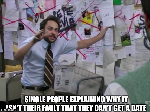 It's never their fault | SINGLE PEOPLE EXPLAINING WHY IT ISN'T THEIR FAULT THAT THEY CAN'T GET A DATE | image tagged in charlie day,dating,single life | made w/ Imgflip meme maker